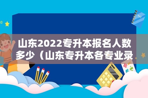 山东2022专升本报名人数多少（山东专升本各专业录取率） 