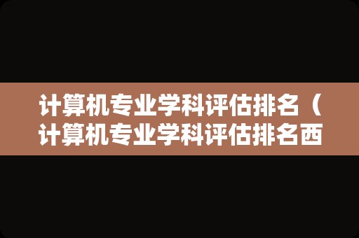 计算机专业学科评估排名（计算机专业学科评估排名西安电子科技大学）