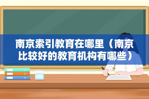 南京索引教育在哪里（南京比较好的教育机构有哪些） 