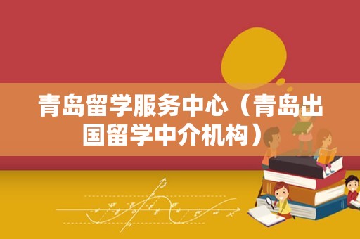 青岛留学服务中心（青岛出国留学中介机构） 