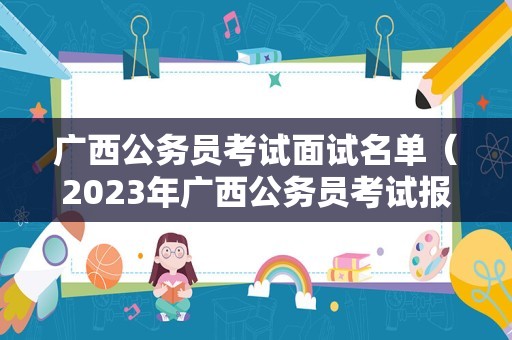 广西公务员考试面试名单（2023年广西公务员考试报名时间）