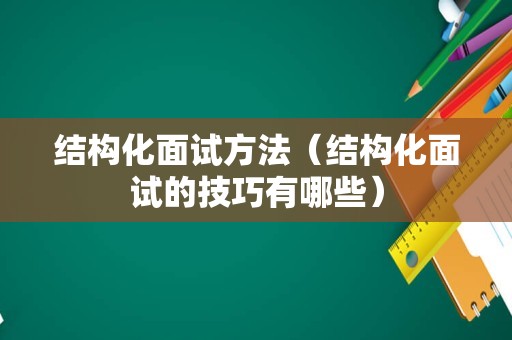 结构化面试方法（结构化面试的技巧有哪些）