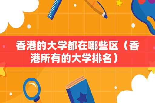 香港的大学都在哪些区（香港所有的大学排名） 