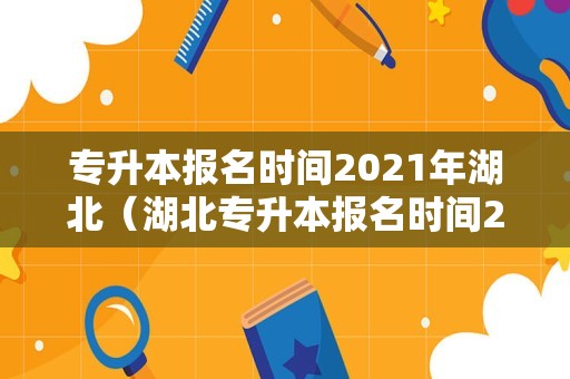 专升本报名时间2021年湖北（湖北专升本报名时间2020） 