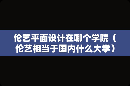 伦艺平面设计在哪个学院（伦艺相当于国内什么大学） 