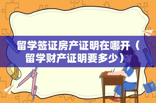 留学签证房产证明在哪开（留学财产证明要多少） 