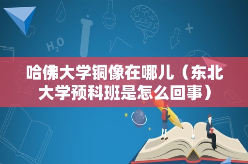 哈佛大学铜像在哪儿（东北大学预科班是怎么回事）