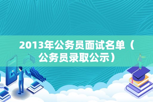 2013年公务员面试名单（公务员录取公示）