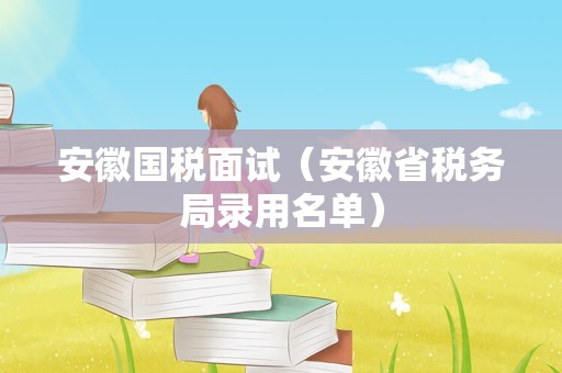 安徽国税面试（安徽省税务局录用名单）