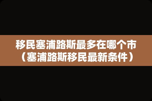 移民塞浦路斯最多在哪个市（塞浦路斯移民最新条件） 