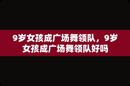 9岁女孩成广场舞领队，9岁女孩成广场舞领队好吗