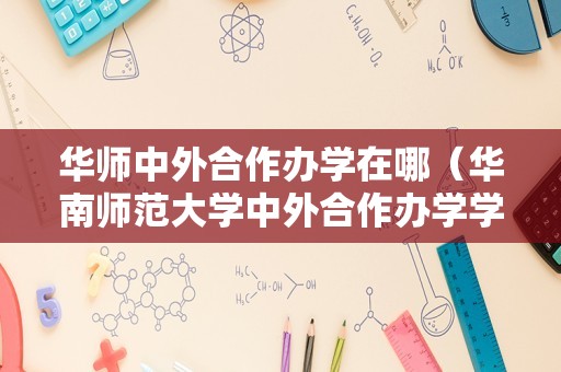 华师中外合作办学在哪（华南师范大学中外合作办学学费） 