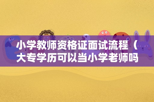 小学教师资格证面试流程（大专学历可以当小学老师吗）