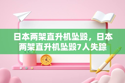 日本两架直升机坠毁，日本两架直升机坠毁7人失踪