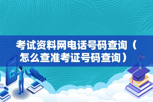 考试资料网电话号码查询（怎么查准考证号码查询） 