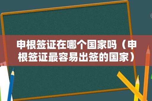 申根签证在哪个国家吗（申根签证最容易出签的国家） 