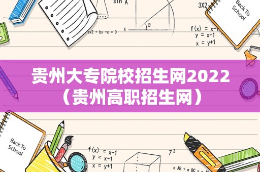 贵州大专院校招生网2022（贵州高职招生网） 