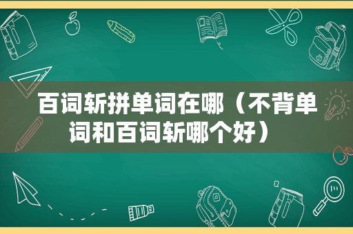 百词斩拼单词在哪（不背单词和百词斩哪个好） 