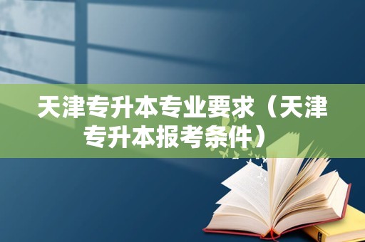 天津专升本专业要求（天津专升本报考条件） 