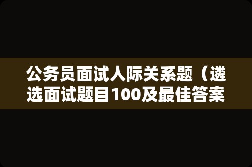 公务员面试人际关系题（遴选面试题目100及最佳答案）