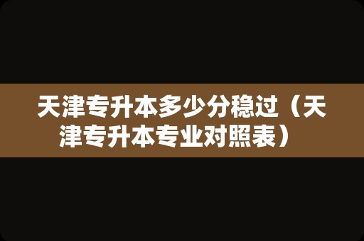 天津专升本多少分稳过（天津专升本专业对照表） 