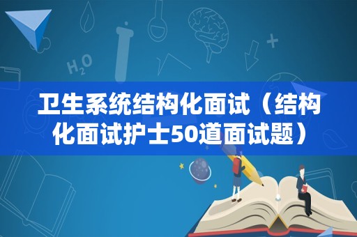 卫生系统结构化面试（结构化面试护士50道面试题）