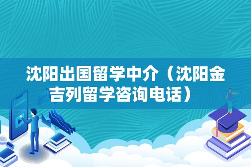 沈阳出国留学中介（沈阳金吉列留学咨询电话） 