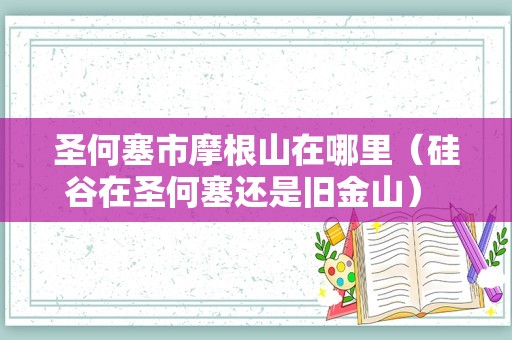 圣何塞市摩根山在哪里（硅谷在圣何塞还是旧金山） 