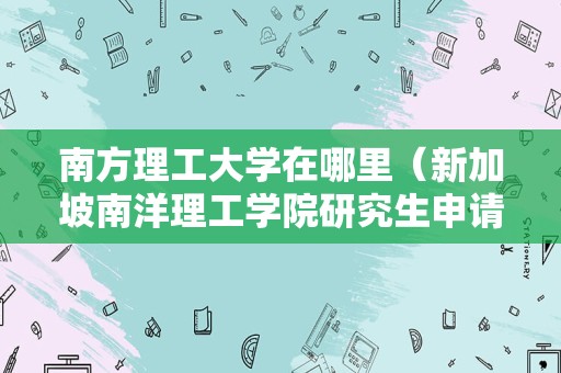 南方理工大学在哪里（新加坡南洋理工学院研究生申请条件） 