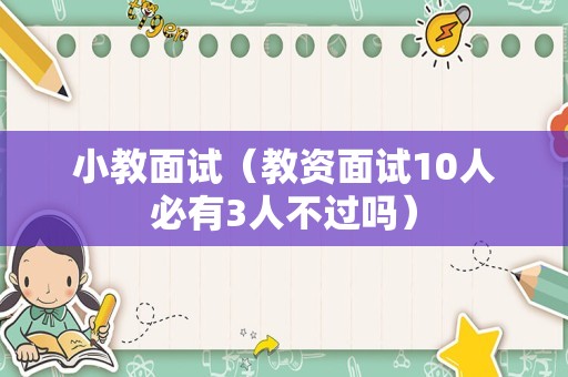 小教面试（教资面试10人必有3人不过吗）