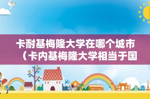 卡耐基梅隆大学在哪个城市（卡内基梅隆大学相当于国内什么大学）