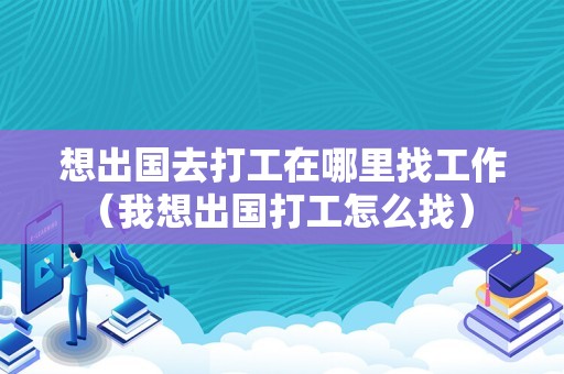 想出国去打工在哪里找工作（我想出国打工怎么找） 