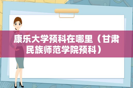 康乐大学预科在哪里（甘肃民族师范学院预科） 