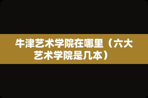 牛津艺术学院在哪里（六大艺术学院是几本） 