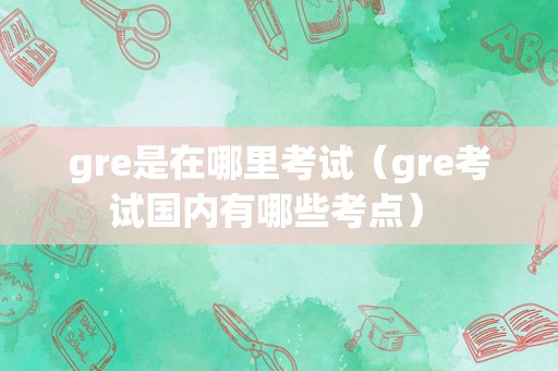 gre是在哪里考试（gre考试国内有哪些考点） 