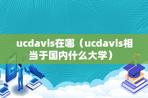 ucdavis在哪（ucdavis相当于国内什么大学） 