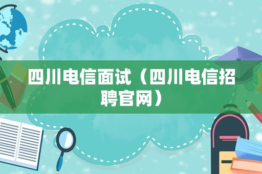 四川电信面试（四川电信招聘官网）