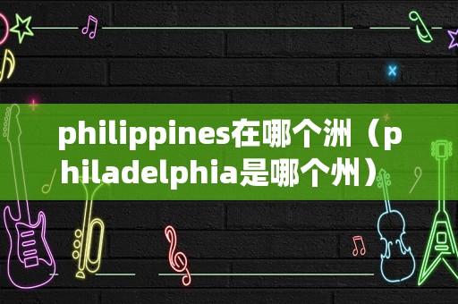 philippines在哪个洲（philadelphia是哪个州） 