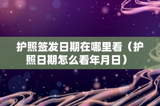 护照签发日期在哪里看（护照日期怎么看年月日） 