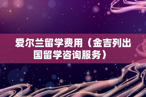 爱尔兰留学费用（金吉列出国留学咨询服务） 