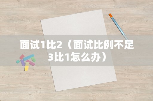 面试1比2（面试比例不足3比1怎么办）