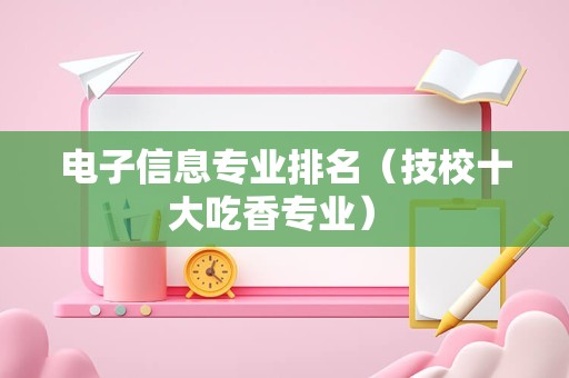 电子信息专业排名（技校十大吃香专业） 