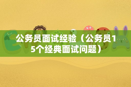 公务员面试经验（公务员15个经典面试问题）