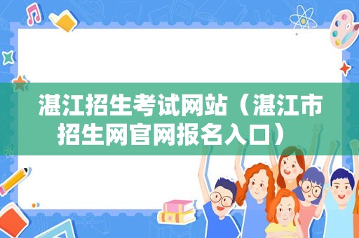 湛江招生考试网站（湛江市招生网官网报名入口） 