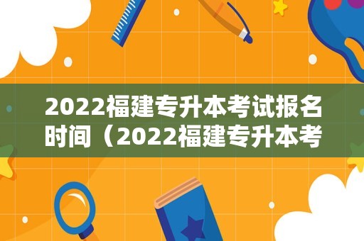 2022福建专升本考试报名时间（2022福建专升本考试时间具体） 