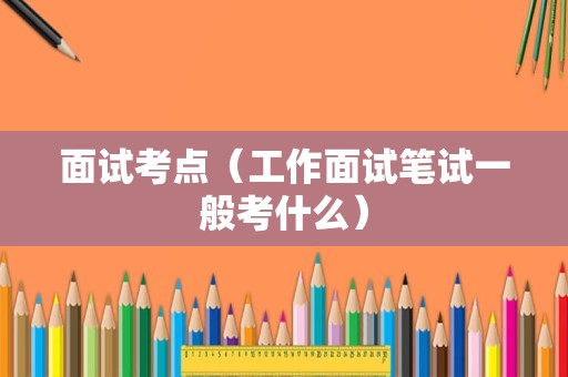 面试考点（工作面试笔试一般考什么）