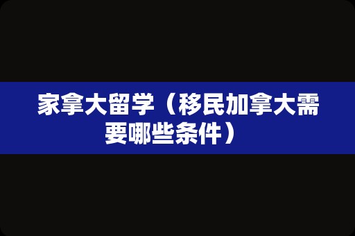 家拿大留学（移民加拿大需要哪些条件） 