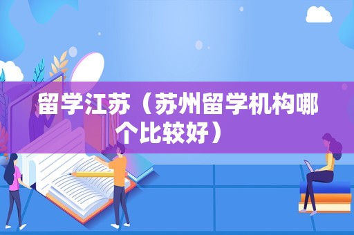 留学江苏（苏州留学机构哪个比较好） 