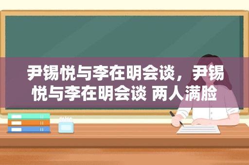 尹锡悦与李在明会谈，尹锡悦与李在明会谈 两人满脸笑容