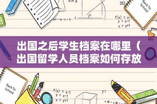 出国之后学生档案在哪里（出国留学人员档案如何存放） 